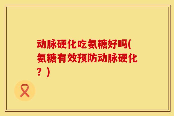 动脉硬化吃氨糖好吗(氨糖有效预防动脉硬化？)