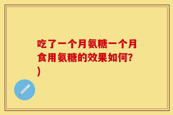 吃了一个月氨糖一个月食用氨糖的效果如何？)