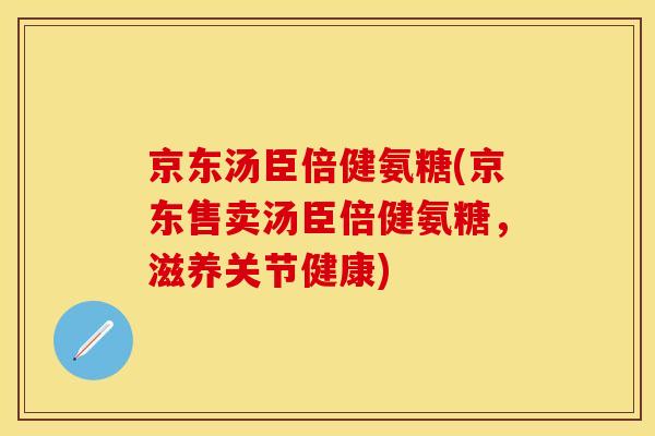 京东汤臣倍健氨糖(京东售卖汤臣倍健氨糖，滋养关节健康)