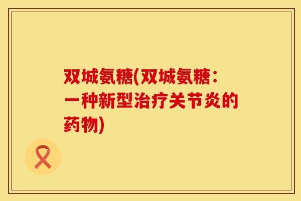 双城氨糖(双城氨糖：一种新型治疗关节炎的药物)