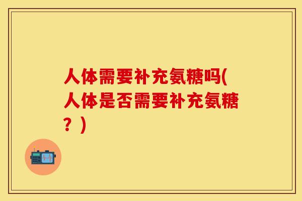 人体需要补充氨糖吗(人体是否需要补充氨糖？)