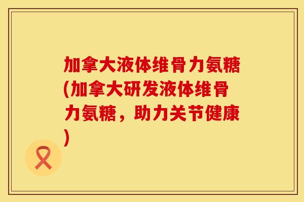 加拿大液体维骨力氨糖(加拿大研发液体维骨力氨糖，助力关节健康)