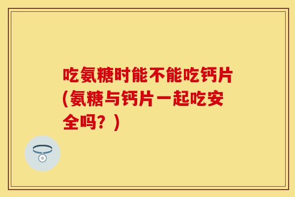 吃氨糖时能不能吃钙片(氨糖与钙片一起吃安全吗？)