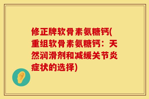 修正牌软骨素氨糖钙(重组软骨素氨糖钙：天然润滑剂和减缓关节炎症状的选择)