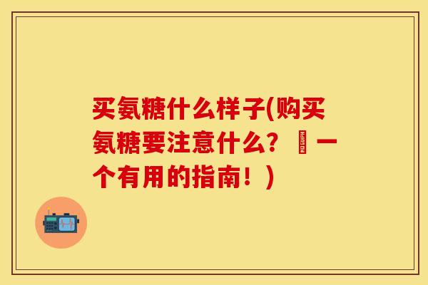 买氨糖什么样子(购买氨糖要注意什么？–一个有用的指南！)