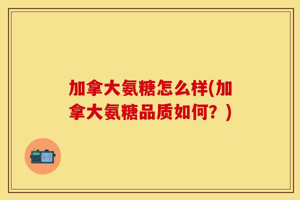 加拿大氨糖怎么样(加拿大氨糖品质如何？)