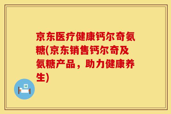 京东医疗健康钙尔奇氨糖(京东销售钙尔奇及氨糖产品，助力健康养生)