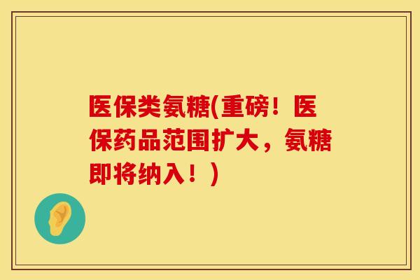 医保类氨糖(重磅！医保药品范围扩大，氨糖即将纳入！)