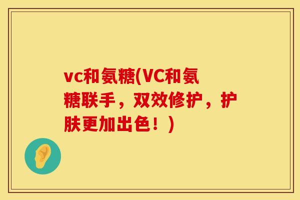 vc和氨糖(VC和氨糖联手，双效修护，护肤更加出色！)