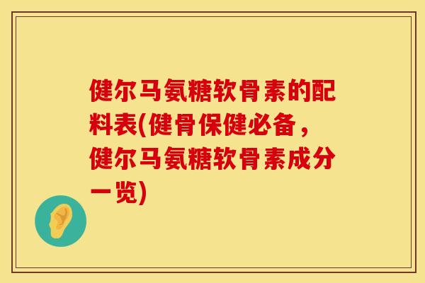 健尔马氨糖软骨素的配料表(健骨保健必备，健尔马氨糖软骨素成分一览)