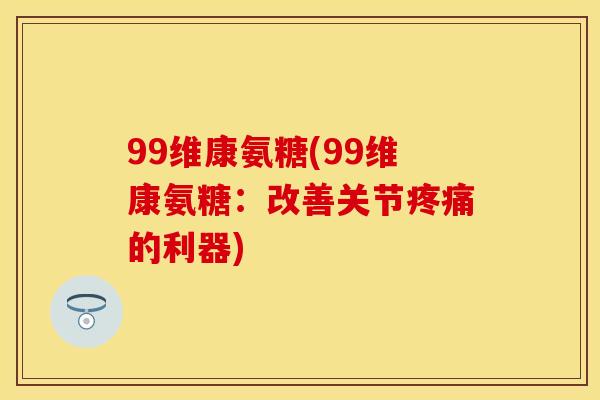 99维康氨糖(99维康氨糖：改善关节疼痛的利器)