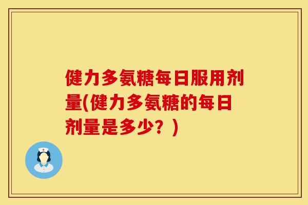 健力多氨糖每日服用剂量(健力多氨糖的每日剂量是多少？)