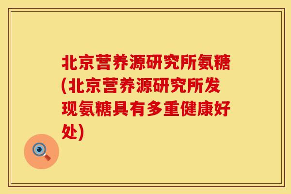 北京营养源研究所氨糖(北京营养源研究所发现氨糖具有多重健康好处)