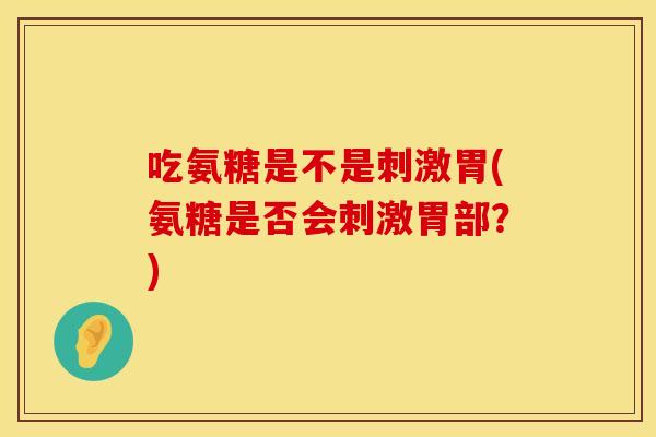 吃氨糖是不是刺激胃(氨糖是否会刺激胃部？)