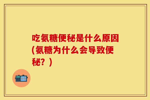吃氨糖便秘是什么原因(氨糖为什么会导致便秘？)