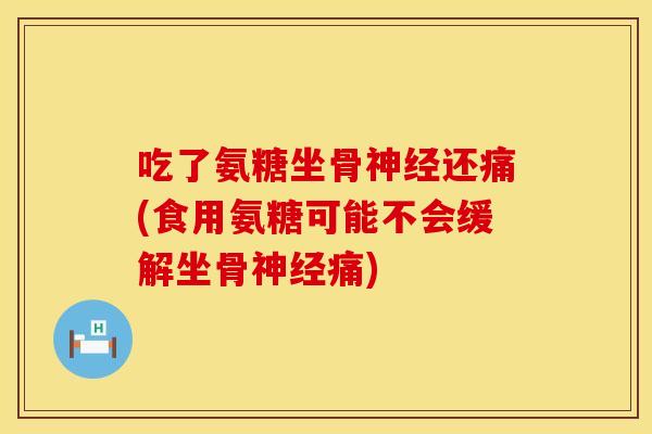 吃了氨糖坐骨神经还痛(食用氨糖可能不会缓解坐骨神经痛)