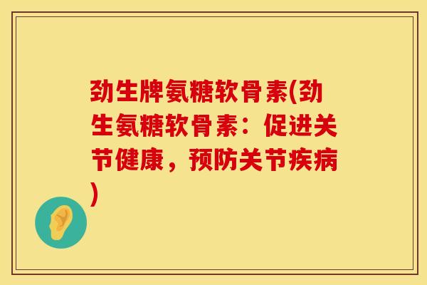 劲生牌氨糖软骨素(劲生氨糖软骨素：促进关节健康，预防关节疾病)