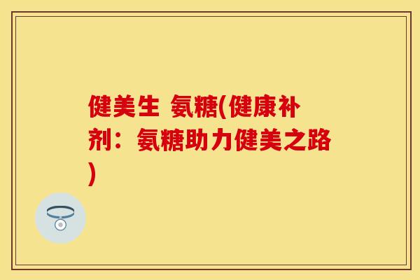健美生 氨糖(健康补剂：氨糖助力健美之路)