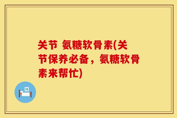 关节 氨糖软骨素(关节保养必备，氨糖软骨素来帮忙)