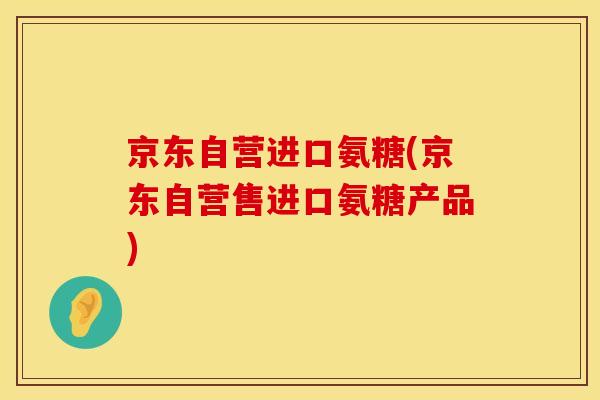 京东自营进口氨糖(京东自营售进口氨糖产品)