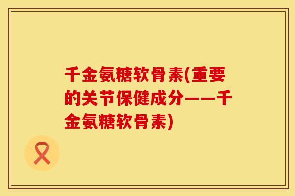 千金氨糖软骨素(重要的关节保健成分——千金氨糖软骨素)