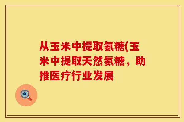 从玉米中提取氨糖(玉米中提取天然氨糖，助推医疗行业发展