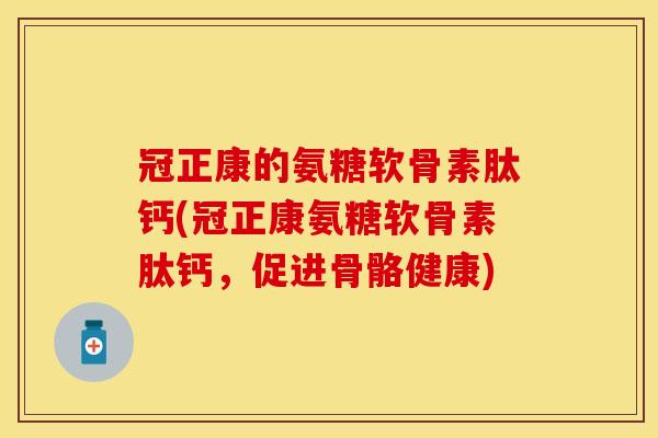 冠正康的氨糖软骨素肽钙(冠正康氨糖软骨素肽钙，促进骨骼健康)