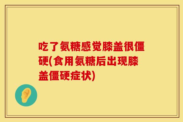 吃了氨糖感觉膝盖很僵硬(食用氨糖后出现膝盖僵硬症状)
