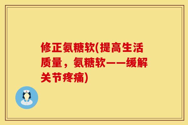 修正氨糖软(提高生活质量，氨糖软——缓解关节疼痛)