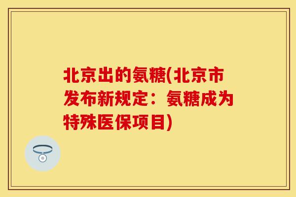 北京出的氨糖(北京市发布新规定：氨糖成为特殊医保项目)