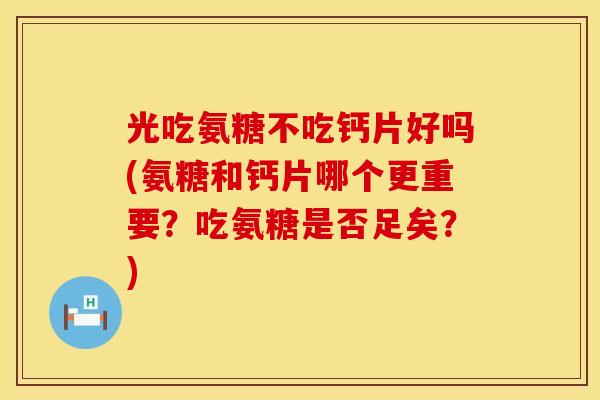 光吃氨糖不吃钙片好吗(氨糖和钙片哪个更重要？吃氨糖是否足矣？)