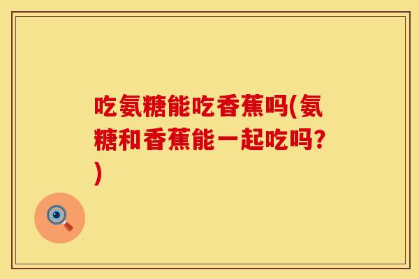 吃氨糖能吃香蕉吗(氨糖和香蕉能一起吃吗？)