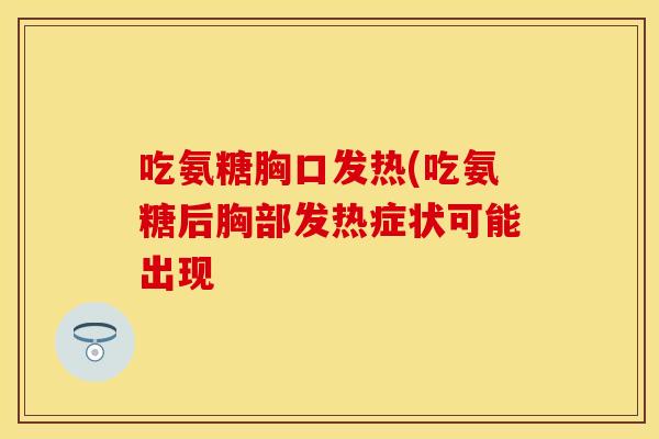 吃氨糖胸口发热(吃氨糖后胸部发热症状可能出现