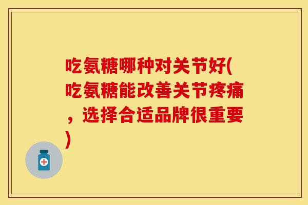 吃氨糖哪种对关节好(吃氨糖能改善关节疼痛，选择合适品牌很重要)