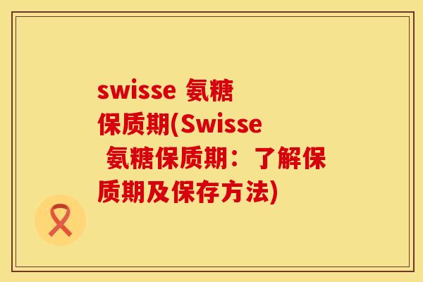 swisse 氨糖 保质期(Swisse 氨糖保质期：了解保质期及保存方法)