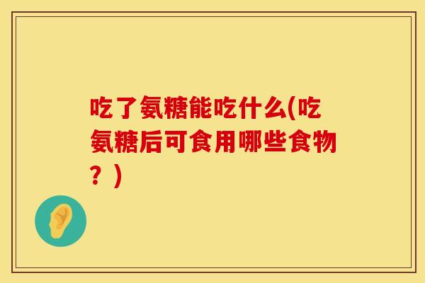 吃了氨糖能吃什么(吃氨糖后可食用哪些食物？)