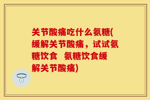 关节酸痛吃什么氨糖(缓解关节酸痛，试试氨糖饮食  氨糖饮食缓解关节酸痛)