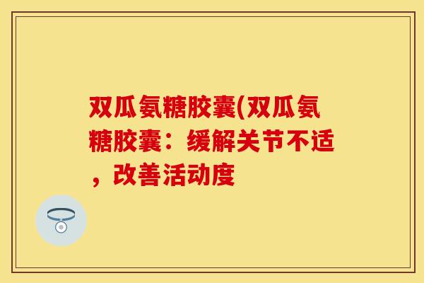 双瓜氨糖胶囊(双瓜氨糖胶囊：缓解关节不适，改善活动度
