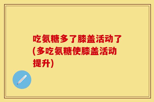 吃氨糖多了膝盖活动了(多吃氨糖使膝盖活动提升)