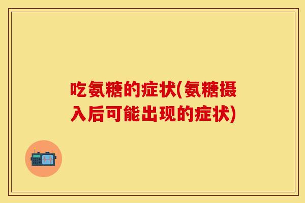 吃氨糖的症状(氨糖摄入后可能出现的症状)