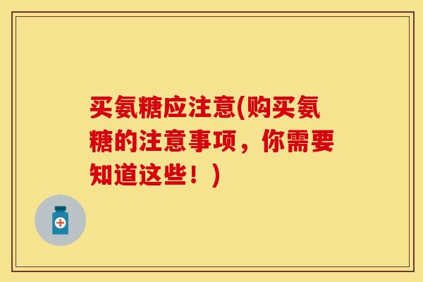 买氨糖应注意(购买氨糖的注意事项，你需要知道这些！)