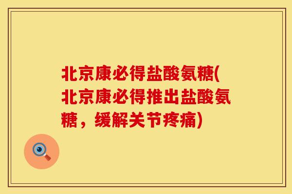 北京康必得盐酸氨糖(北京康必得推出盐酸氨糖，缓解关节疼痛)