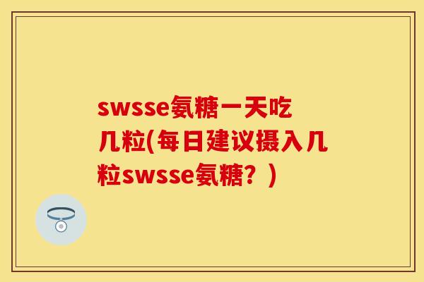 swsse氨糖一天吃几粒(每日建议摄入几粒swsse氨糖？)