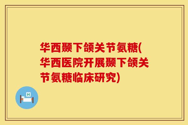 华西颞下颌关节氨糖(华西医院开展颞下颌关节氨糖临床研究)