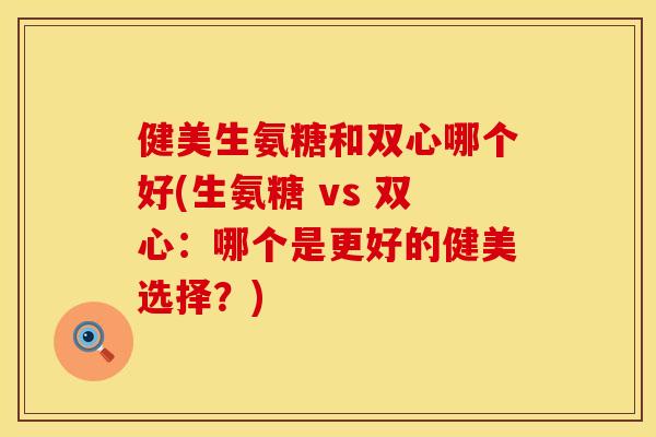 健美生氨糖和双心哪个好(生氨糖 vs 双心：哪个是更好的健美选择？)