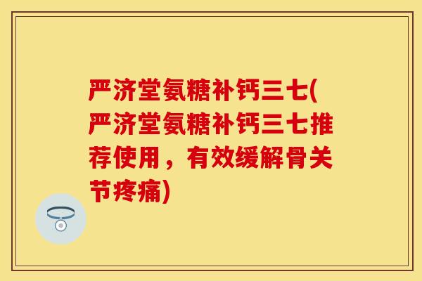 严济堂氨糖补钙三七(严济堂氨糖补钙三七推荐使用，有效缓解骨关节)