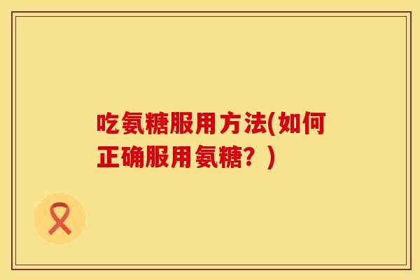 吃氨糖服用方法(如何正确服用氨糖？)
