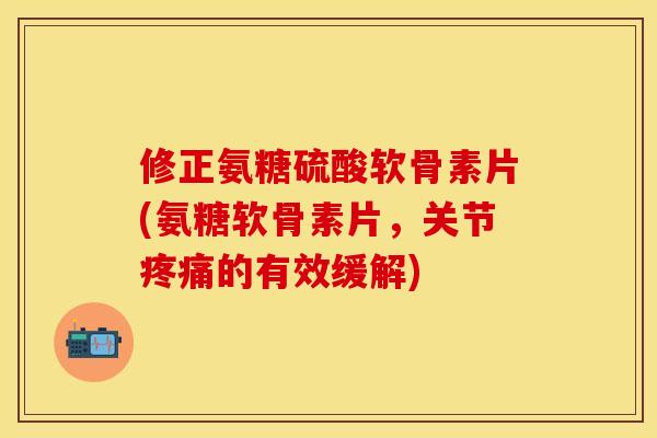 修正氨糖硫酸软骨素片(氨糖软骨素片，关节疼痛的有效缓解)