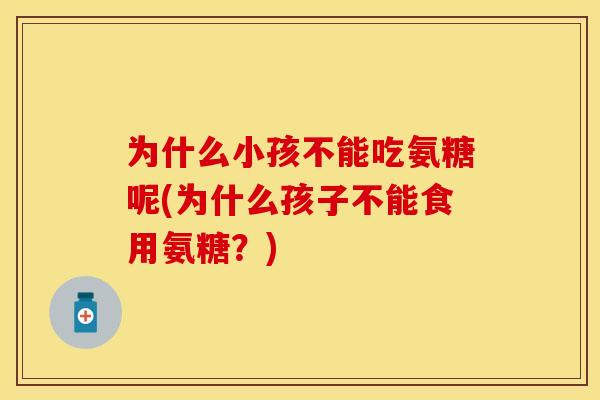 为什么小孩不能吃氨糖呢(为什么孩子不能食用氨糖？)