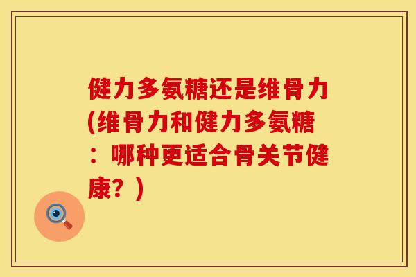 健力多氨糖还是维骨力(维骨力和健力多氨糖：哪种更适合骨关节健康？)